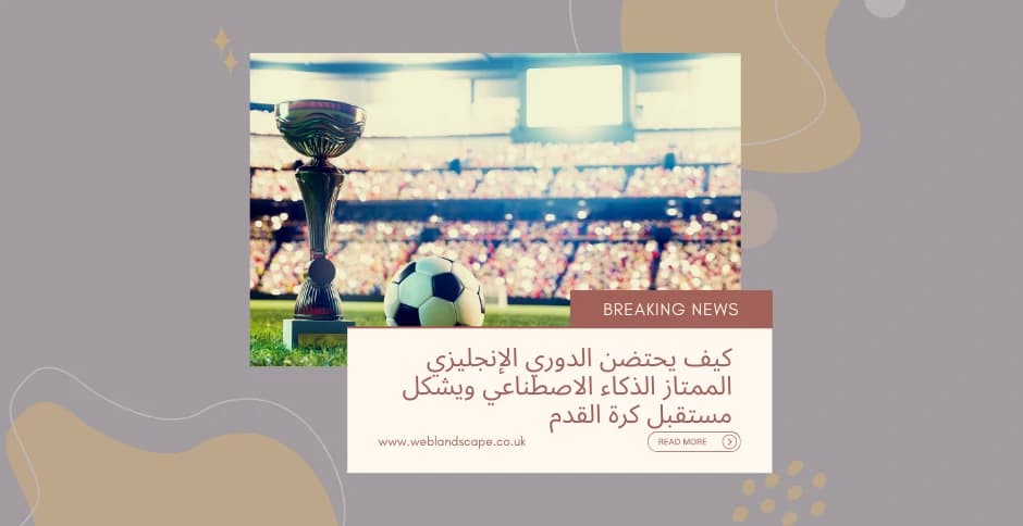 كيف يحتضن الدوري الإنجليزي الممتاز الذكاء الاصطناعي ويشكل مستقبل كرة القدم